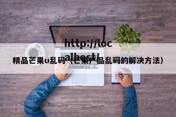 精品芒果u乱码（芒果产品乱码的解决方法）